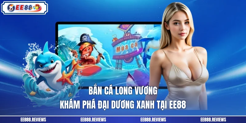 Bắn Cá Long Vương - Khám Phá Đại Dương Xanh Tại EE88